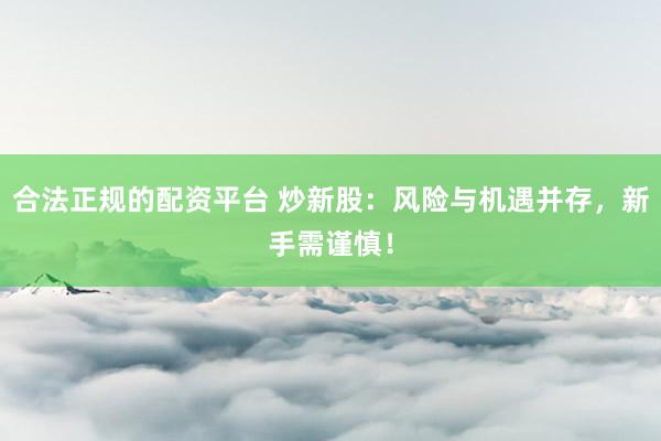 合法正规的配资平台 炒新股：风险与机遇并存，新手需谨慎！