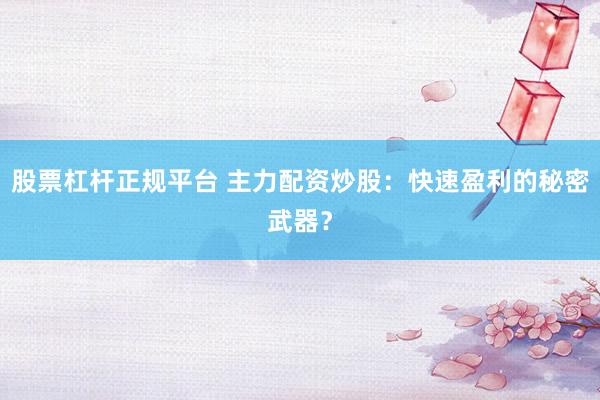 股票杠杆正规平台 主力配资炒股:快速盈利的秘密武器?