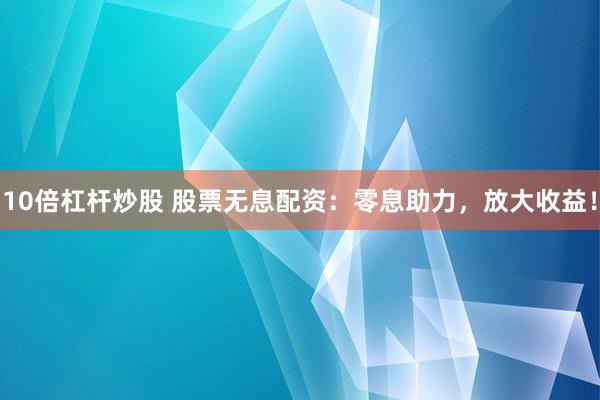 10倍杠杆炒股 股票无息配资：零息助力，放大收益！