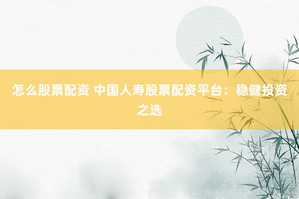 怎么股票配资 中国人寿股票配资平台:稳健投资之选