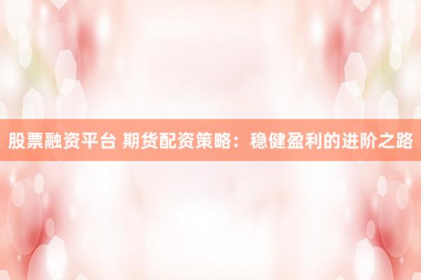 股票融资平台 期货配资策略：稳健盈利的进阶之路