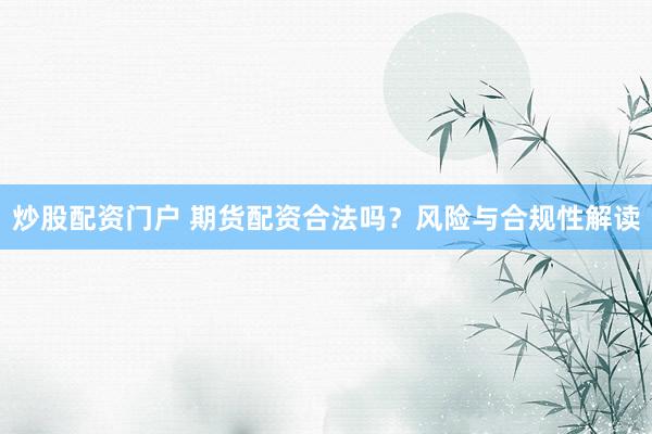 炒股配资门户 期货配资合法吗？风险与合规性解读
