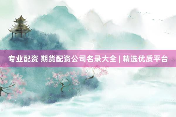 专业配资 期货配资公司名录大全 | 精选优质平台