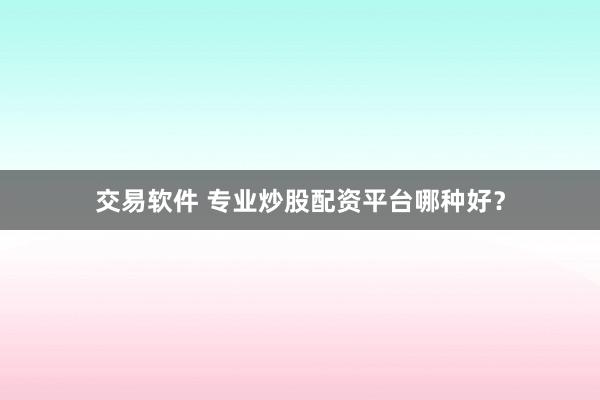 交易软件 专业炒股配资平台哪种好？
