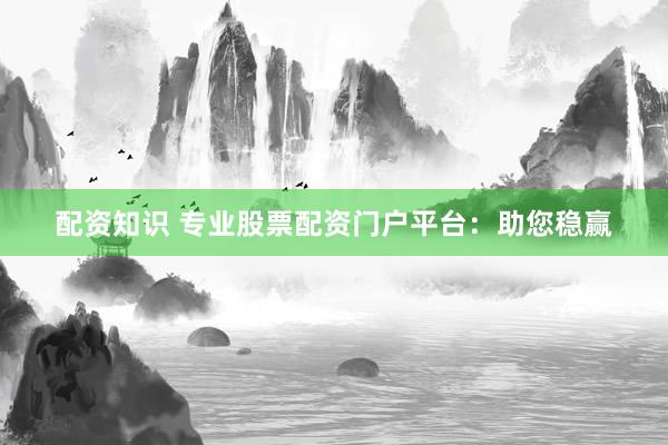 配资知识 专业股票配资门户平台：助您稳赢