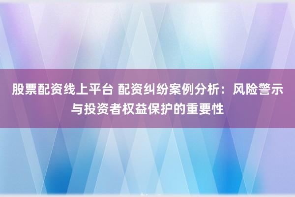 股票配资线上平台 配资纠纷案例分析：风险警示与投资者权益保护的重要性