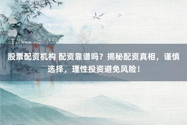 股票配资机构 配资靠谱吗?揭秘配资真相,谨慎选择,理性投资避免风险!